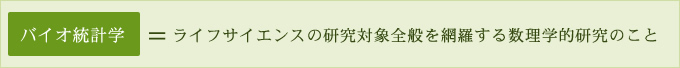 バイオ統計学＝ライフサイエンスの研究対象全般を網羅する数理学的研究のこと