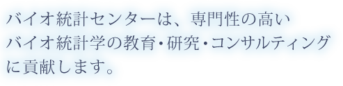 バイオ統計センターは、専門性の高いバイオ統計学の教育  研究  コンサルティングに貢献します。